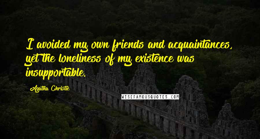 Agatha Christie Quotes: I avoided my own friends and acquaintances, yet the loneliness of my existence was insupportable.