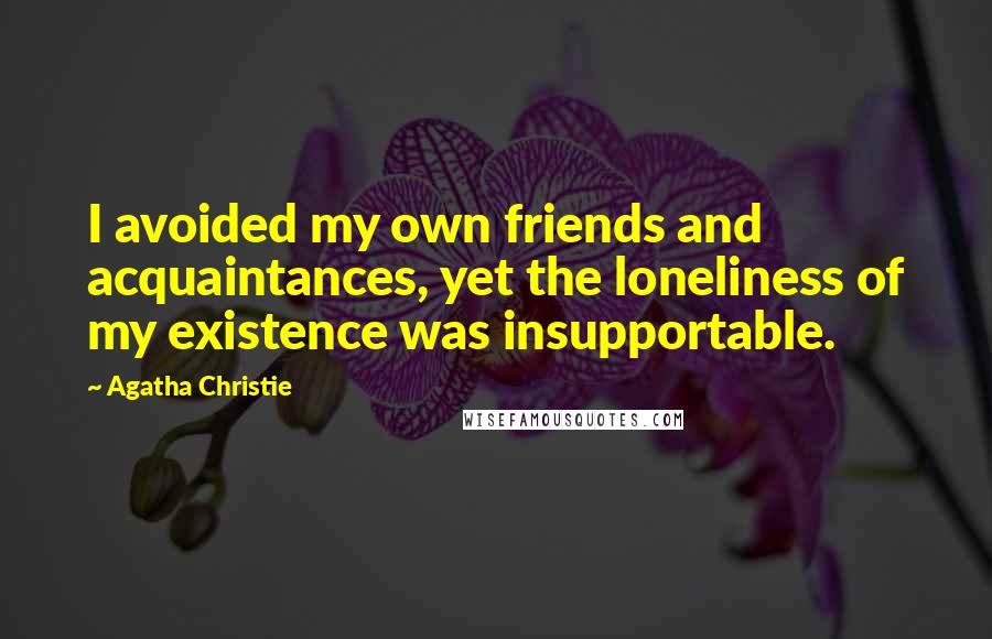 Agatha Christie Quotes: I avoided my own friends and acquaintances, yet the loneliness of my existence was insupportable.