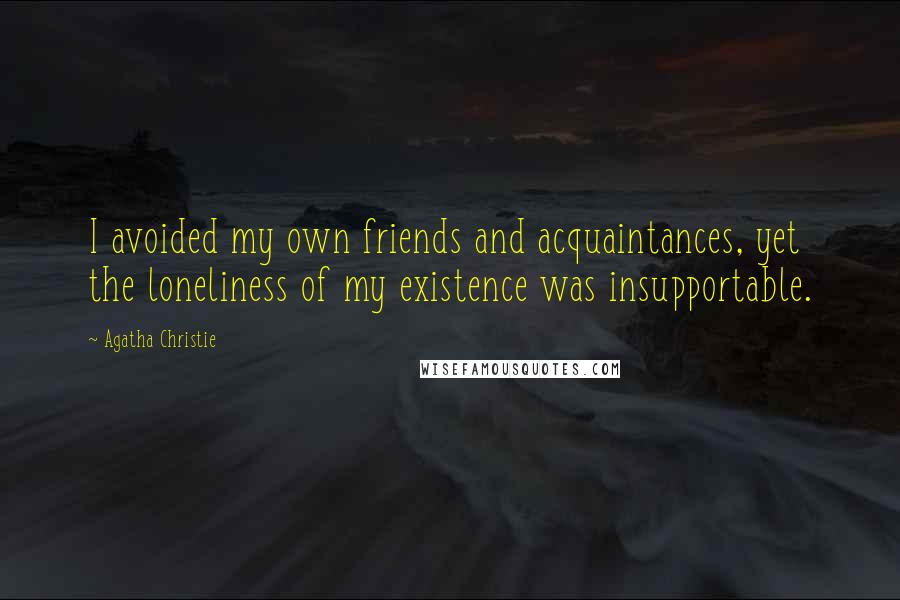 Agatha Christie Quotes: I avoided my own friends and acquaintances, yet the loneliness of my existence was insupportable.