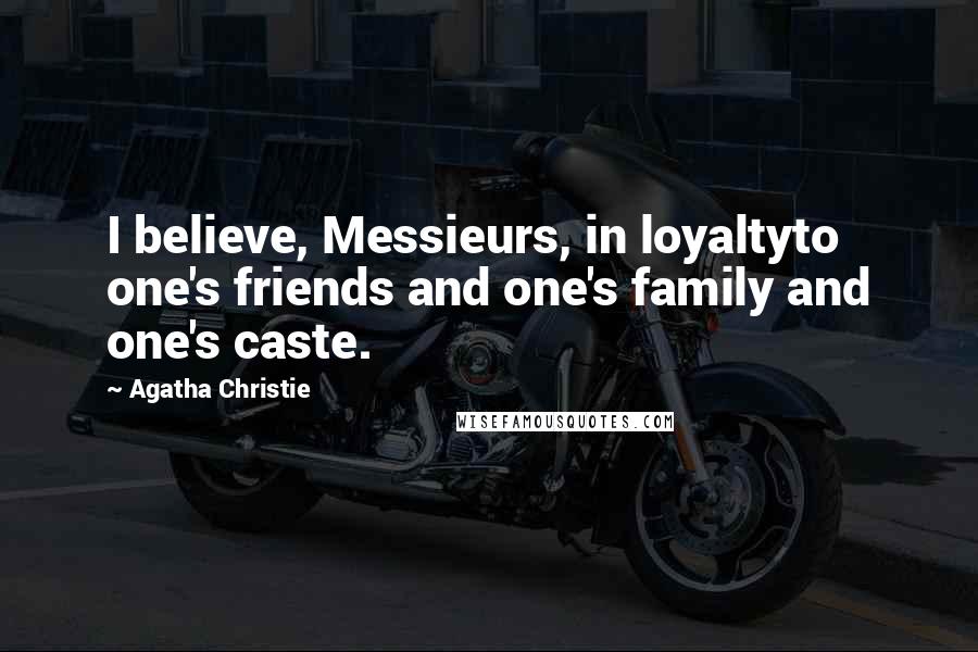 Agatha Christie Quotes: I believe, Messieurs, in loyaltyto one's friends and one's family and one's caste.