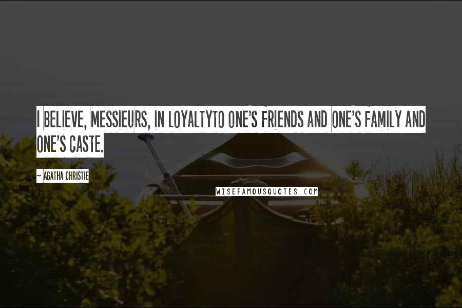 Agatha Christie Quotes: I believe, Messieurs, in loyaltyto one's friends and one's family and one's caste.