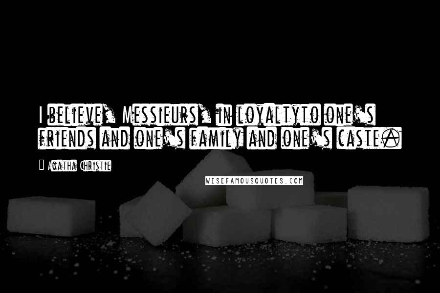 Agatha Christie Quotes: I believe, Messieurs, in loyaltyto one's friends and one's family and one's caste.