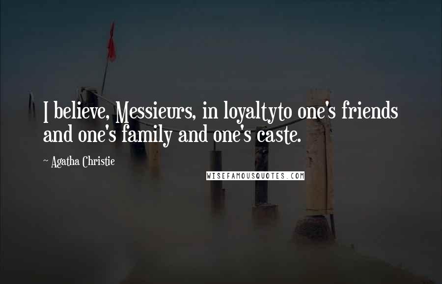 Agatha Christie Quotes: I believe, Messieurs, in loyaltyto one's friends and one's family and one's caste.