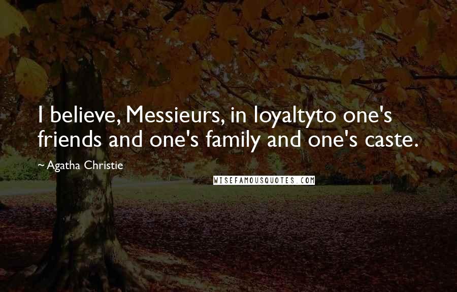 Agatha Christie Quotes: I believe, Messieurs, in loyaltyto one's friends and one's family and one's caste.