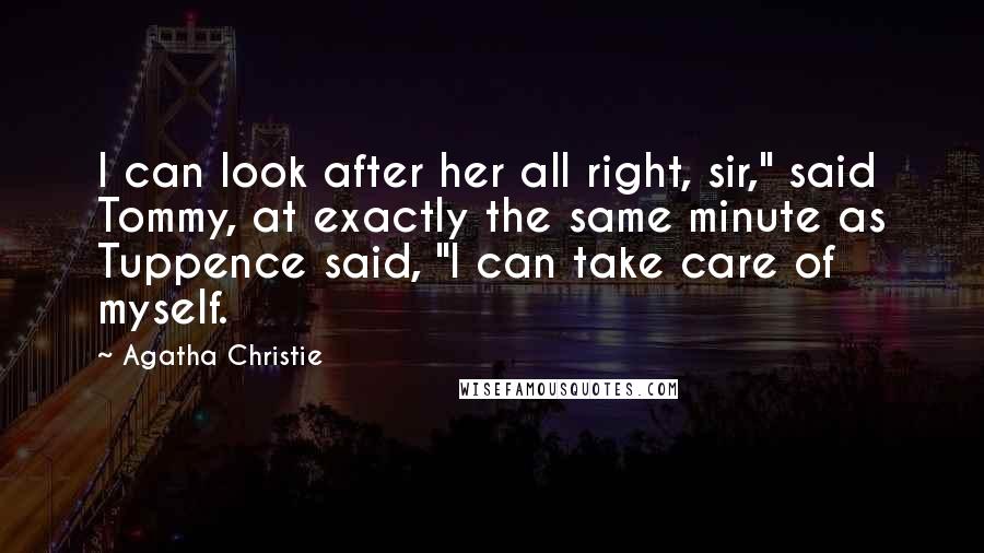 Agatha Christie Quotes: I can look after her all right, sir," said Tommy, at exactly the same minute as Tuppence said, "I can take care of myself.