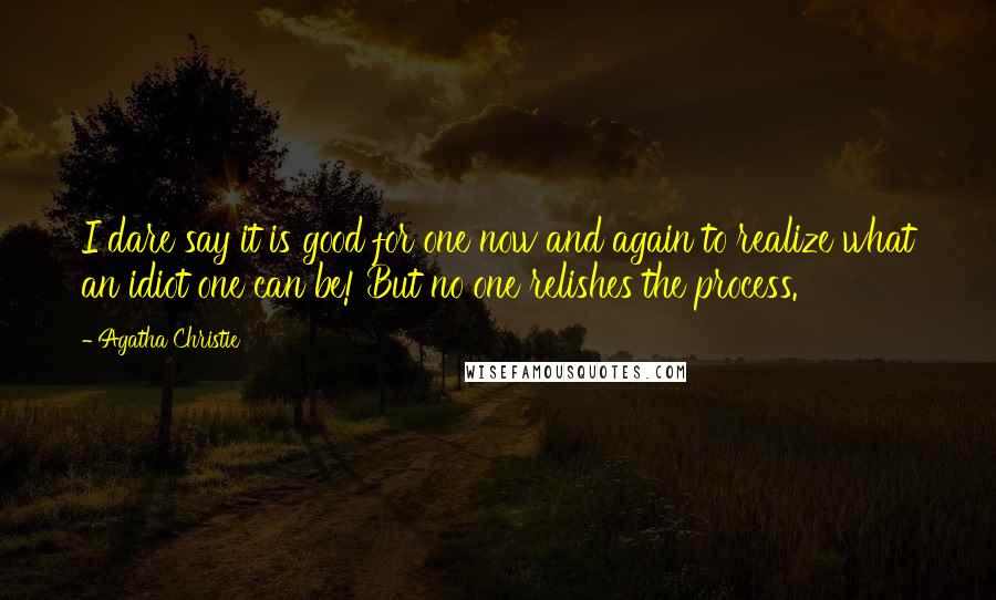 Agatha Christie Quotes: I dare say it is good for one now and again to realize what an idiot one can be! But no one relishes the process.
