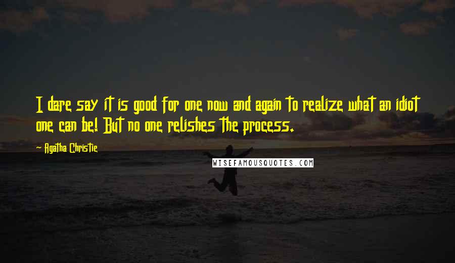 Agatha Christie Quotes: I dare say it is good for one now and again to realize what an idiot one can be! But no one relishes the process.