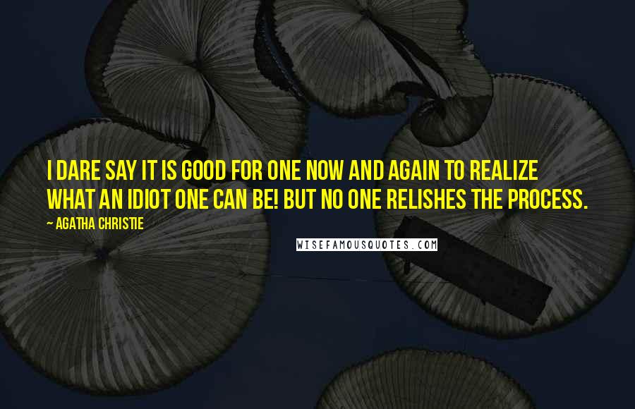 Agatha Christie Quotes: I dare say it is good for one now and again to realize what an idiot one can be! But no one relishes the process.