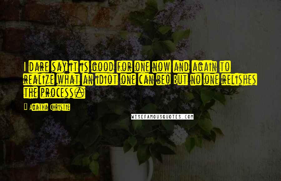 Agatha Christie Quotes: I dare say it is good for one now and again to realize what an idiot one can be! But no one relishes the process.
