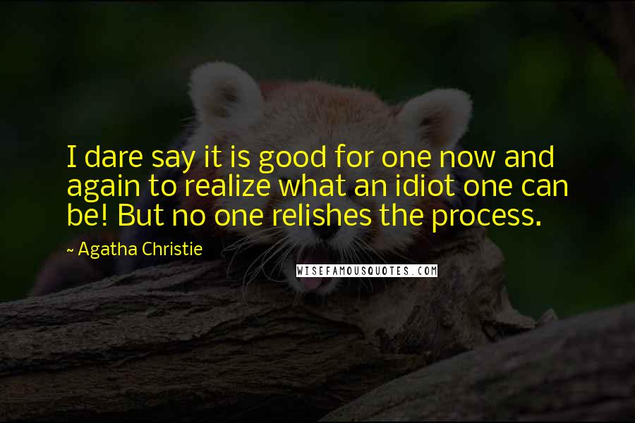 Agatha Christie Quotes: I dare say it is good for one now and again to realize what an idiot one can be! But no one relishes the process.
