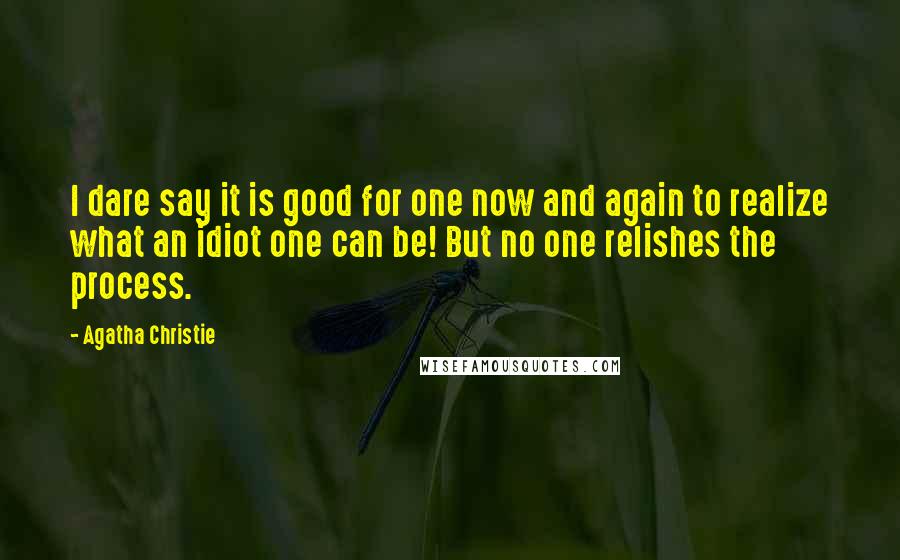 Agatha Christie Quotes: I dare say it is good for one now and again to realize what an idiot one can be! But no one relishes the process.