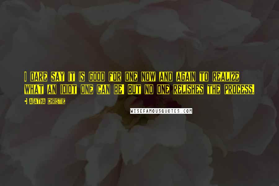 Agatha Christie Quotes: I dare say it is good for one now and again to realize what an idiot one can be! But no one relishes the process.