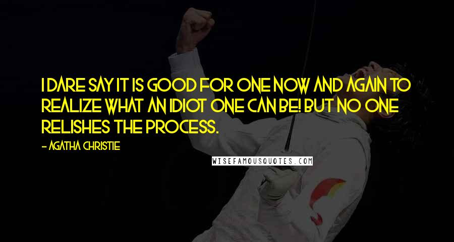 Agatha Christie Quotes: I dare say it is good for one now and again to realize what an idiot one can be! But no one relishes the process.