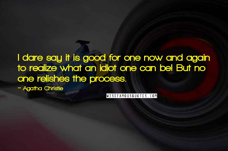 Agatha Christie Quotes: I dare say it is good for one now and again to realize what an idiot one can be! But no one relishes the process.