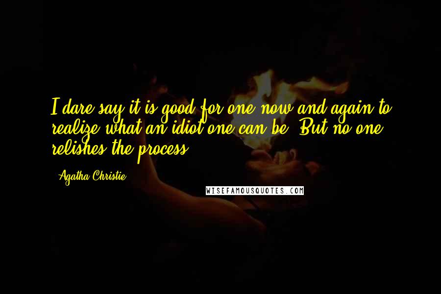 Agatha Christie Quotes: I dare say it is good for one now and again to realize what an idiot one can be! But no one relishes the process.