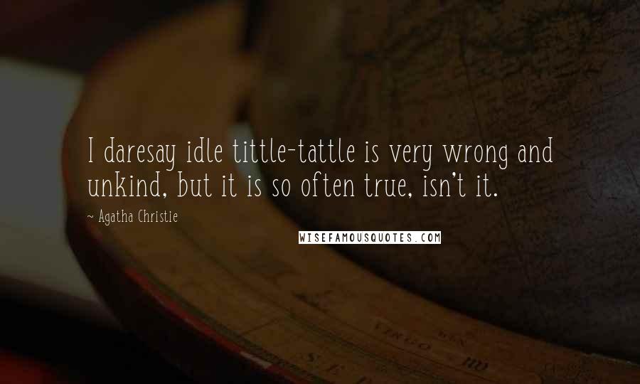 Agatha Christie Quotes: I daresay idle tittle-tattle is very wrong and unkind, but it is so often true, isn't it.