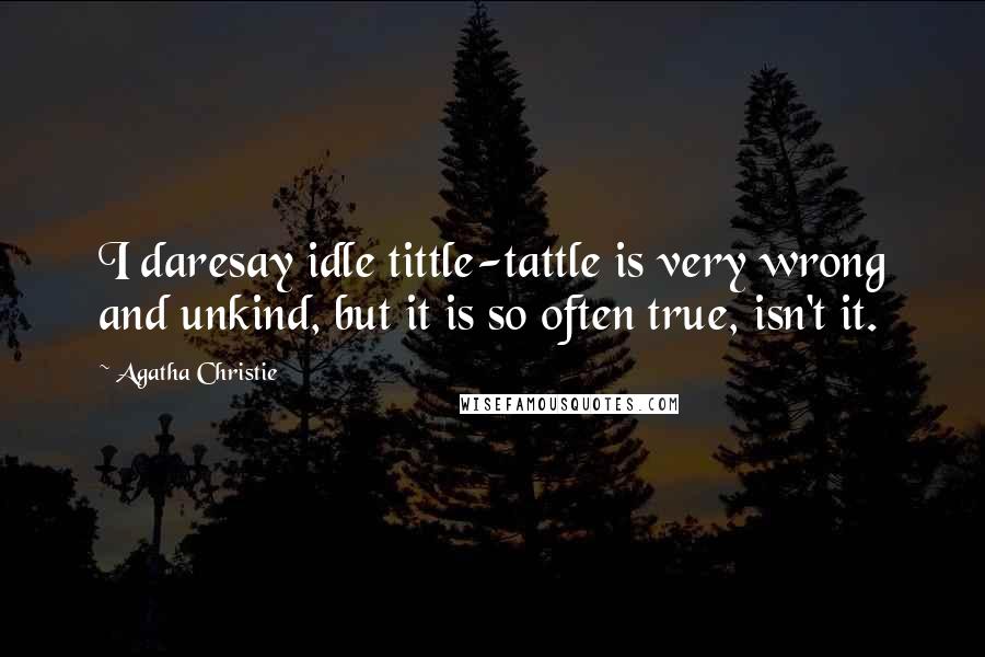 Agatha Christie Quotes: I daresay idle tittle-tattle is very wrong and unkind, but it is so often true, isn't it.