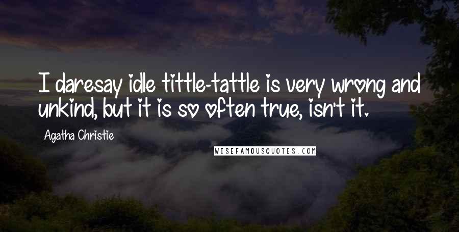 Agatha Christie Quotes: I daresay idle tittle-tattle is very wrong and unkind, but it is so often true, isn't it.