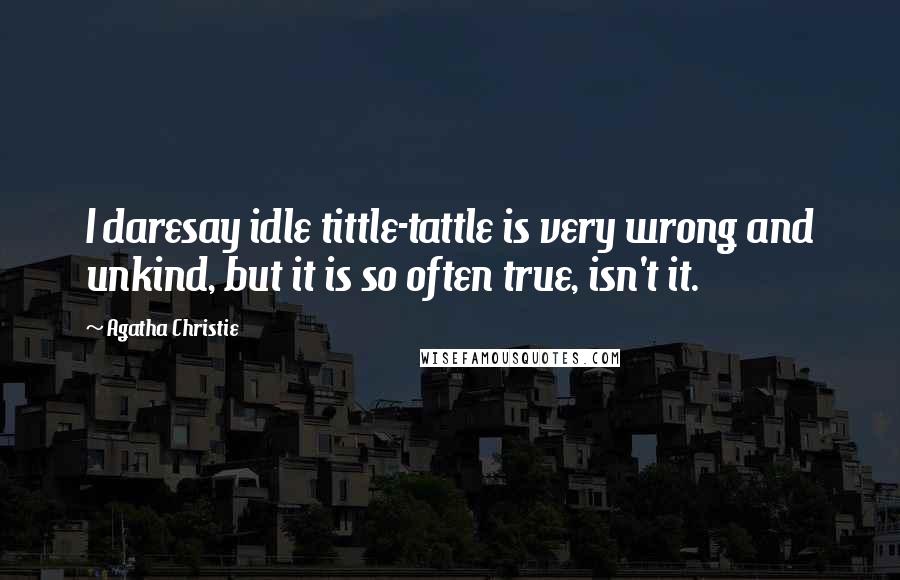 Agatha Christie Quotes: I daresay idle tittle-tattle is very wrong and unkind, but it is so often true, isn't it.