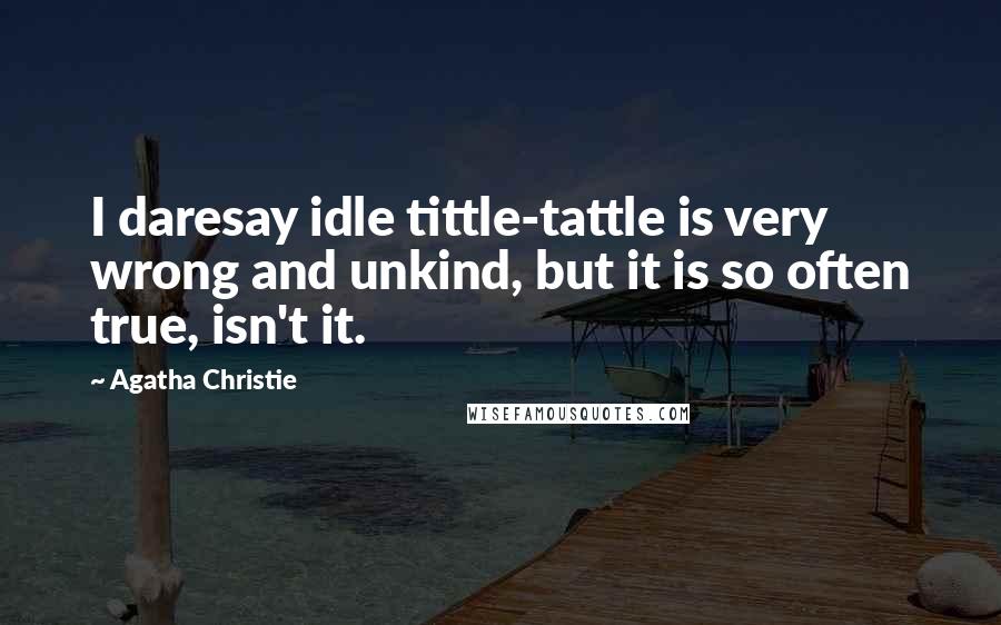 Agatha Christie Quotes: I daresay idle tittle-tattle is very wrong and unkind, but it is so often true, isn't it.