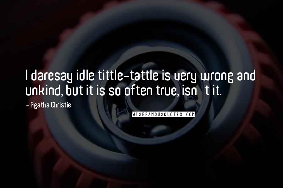 Agatha Christie Quotes: I daresay idle tittle-tattle is very wrong and unkind, but it is so often true, isn't it.