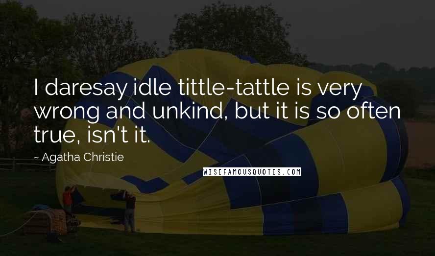 Agatha Christie Quotes: I daresay idle tittle-tattle is very wrong and unkind, but it is so often true, isn't it.