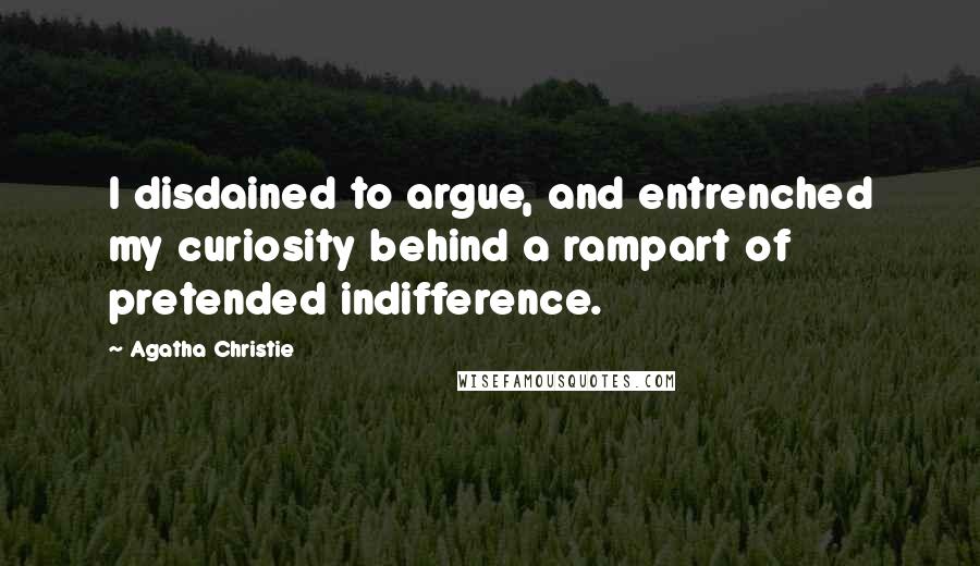 Agatha Christie Quotes: I disdained to argue, and entrenched my curiosity behind a rampart of pretended indifference.