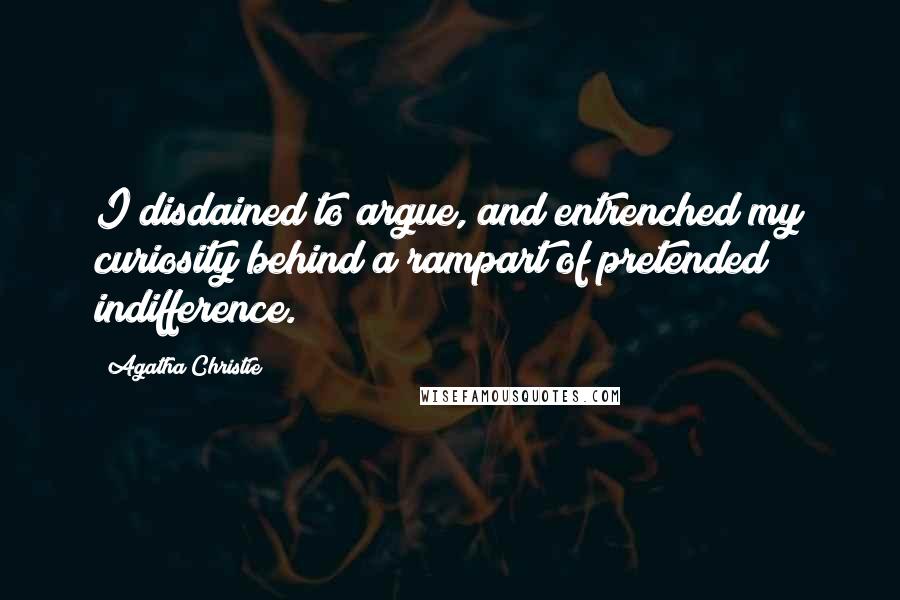 Agatha Christie Quotes: I disdained to argue, and entrenched my curiosity behind a rampart of pretended indifference.