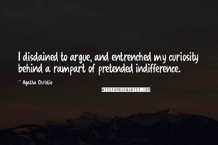 Agatha Christie Quotes: I disdained to argue, and entrenched my curiosity behind a rampart of pretended indifference.