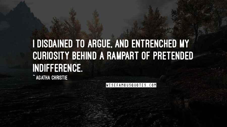 Agatha Christie Quotes: I disdained to argue, and entrenched my curiosity behind a rampart of pretended indifference.