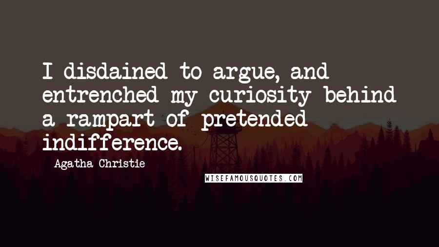 Agatha Christie Quotes: I disdained to argue, and entrenched my curiosity behind a rampart of pretended indifference.