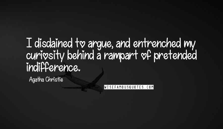 Agatha Christie Quotes: I disdained to argue, and entrenched my curiosity behind a rampart of pretended indifference.