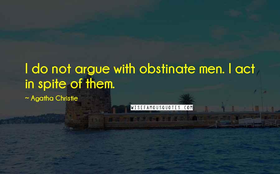 Agatha Christie Quotes: I do not argue with obstinate men. I act in spite of them.
