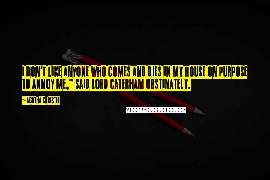 Agatha Christie Quotes: I don't like anyone who comes and dies in my house on purpose to annoy me," said Lord Caterham obstinately.