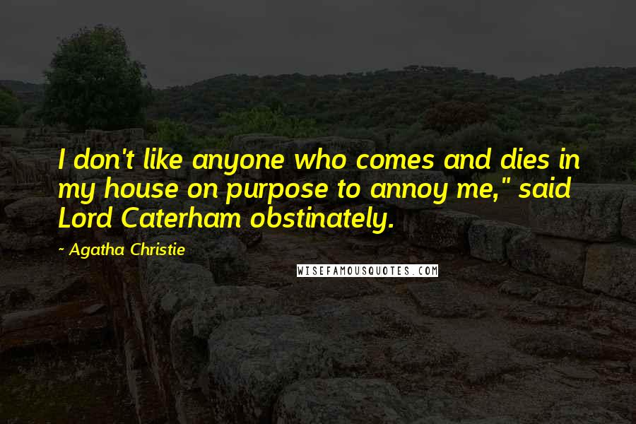 Agatha Christie Quotes: I don't like anyone who comes and dies in my house on purpose to annoy me," said Lord Caterham obstinately.