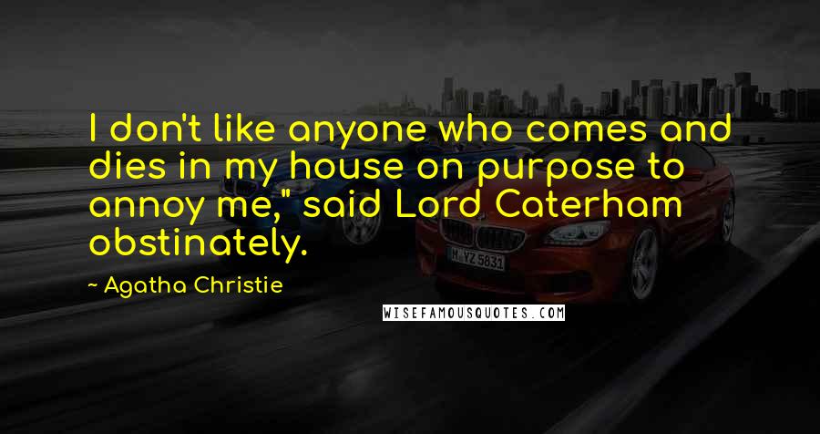 Agatha Christie Quotes: I don't like anyone who comes and dies in my house on purpose to annoy me," said Lord Caterham obstinately.