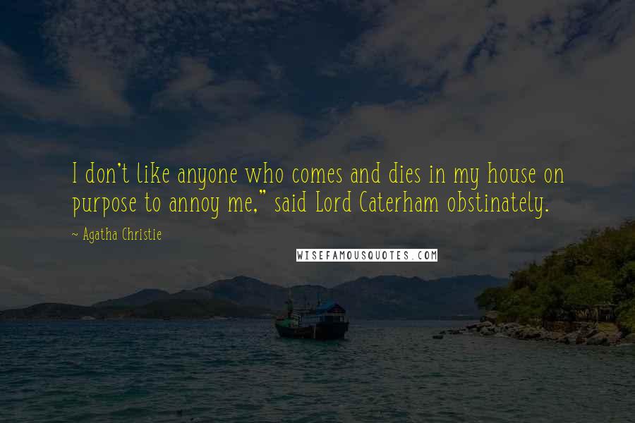 Agatha Christie Quotes: I don't like anyone who comes and dies in my house on purpose to annoy me," said Lord Caterham obstinately.