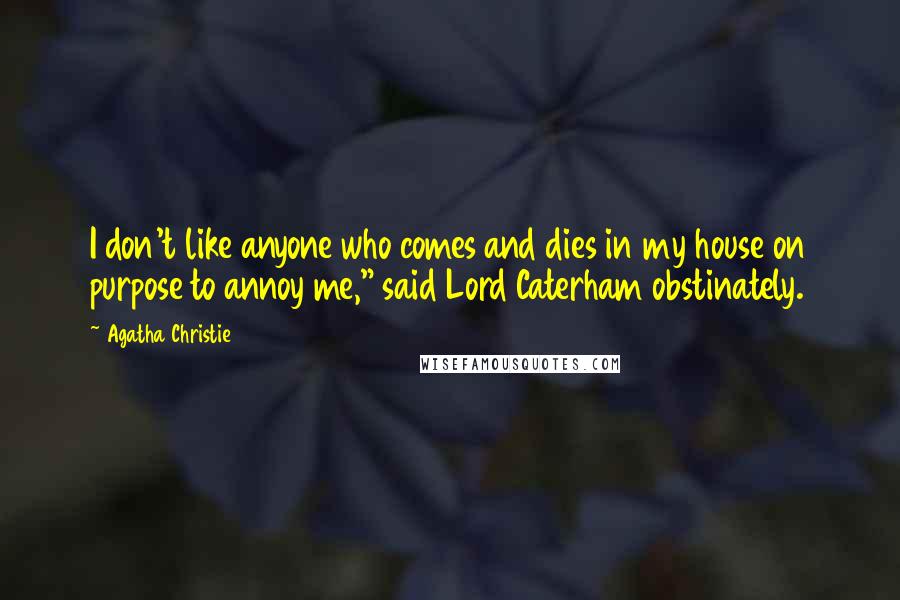 Agatha Christie Quotes: I don't like anyone who comes and dies in my house on purpose to annoy me," said Lord Caterham obstinately.