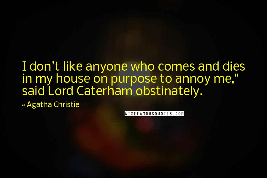 Agatha Christie Quotes: I don't like anyone who comes and dies in my house on purpose to annoy me," said Lord Caterham obstinately.