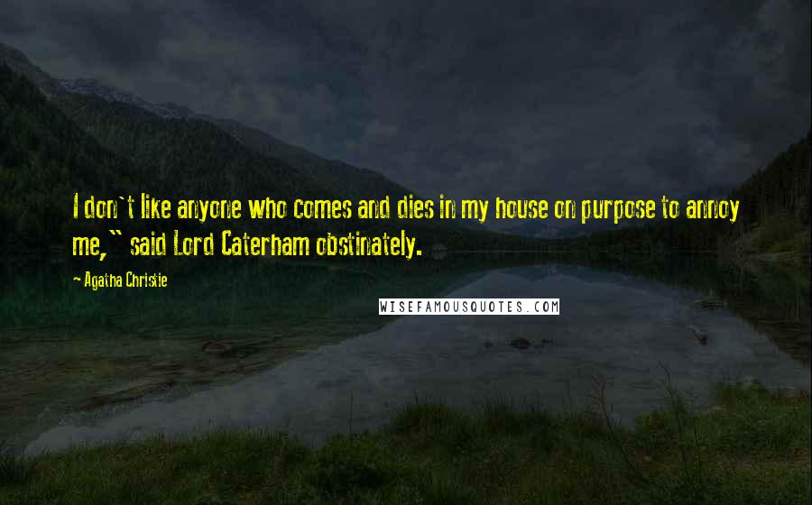 Agatha Christie Quotes: I don't like anyone who comes and dies in my house on purpose to annoy me," said Lord Caterham obstinately.