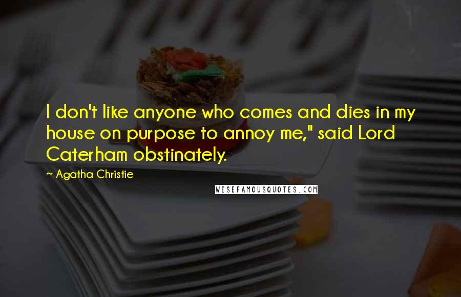 Agatha Christie Quotes: I don't like anyone who comes and dies in my house on purpose to annoy me," said Lord Caterham obstinately.