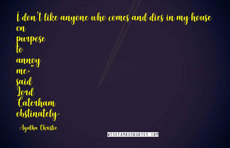 Agatha Christie Quotes: I don't like anyone who comes and dies in my house on purpose to annoy me," said Lord Caterham obstinately.