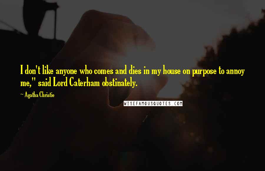 Agatha Christie Quotes: I don't like anyone who comes and dies in my house on purpose to annoy me," said Lord Caterham obstinately.