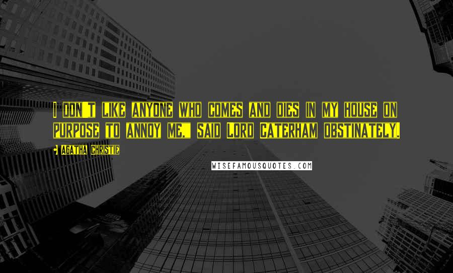 Agatha Christie Quotes: I don't like anyone who comes and dies in my house on purpose to annoy me," said Lord Caterham obstinately.