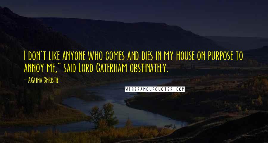 Agatha Christie Quotes: I don't like anyone who comes and dies in my house on purpose to annoy me," said Lord Caterham obstinately.