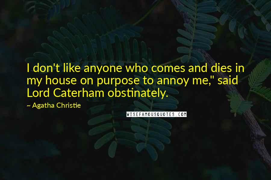 Agatha Christie Quotes: I don't like anyone who comes and dies in my house on purpose to annoy me," said Lord Caterham obstinately.