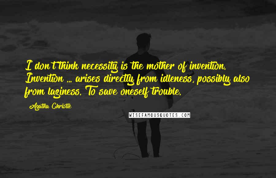 Agatha Christie Quotes: I don't think necessity is the mother of invention. Invention ... arises directly from idleness, possibly also from laziness. To save oneself trouble.
