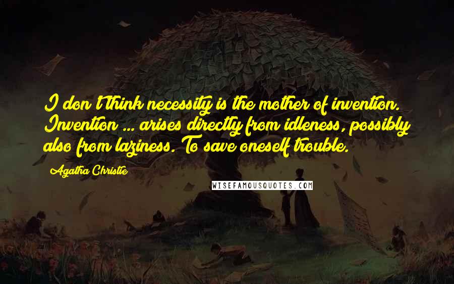 Agatha Christie Quotes: I don't think necessity is the mother of invention. Invention ... arises directly from idleness, possibly also from laziness. To save oneself trouble.