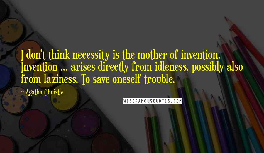 Agatha Christie Quotes: I don't think necessity is the mother of invention. Invention ... arises directly from idleness, possibly also from laziness. To save oneself trouble.