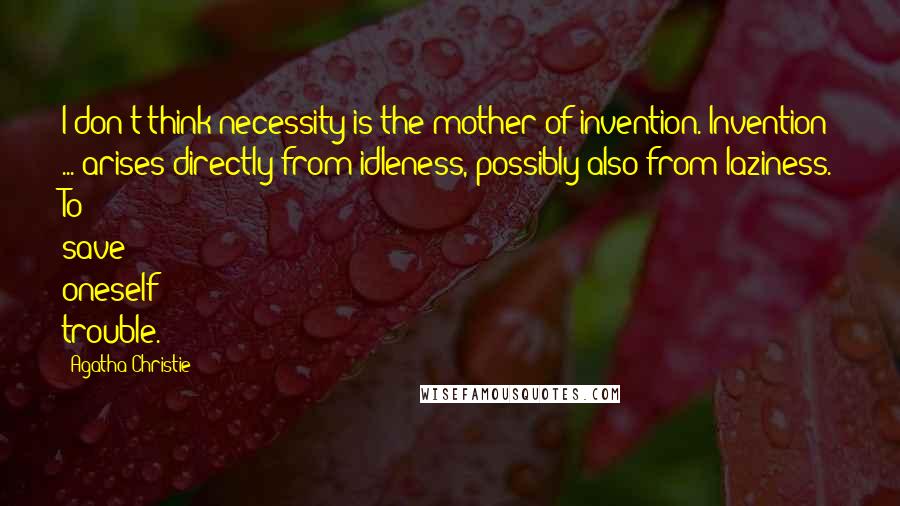 Agatha Christie Quotes: I don't think necessity is the mother of invention. Invention ... arises directly from idleness, possibly also from laziness. To save oneself trouble.